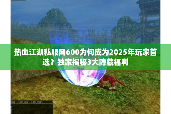 热血江湖私服网600为何成为2025年玩家首选？独家揭秘3大隐藏福利