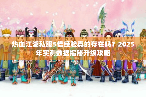 热血江湖私服5倍经验真的存在吗？2025年实测数据揭秘升级攻略