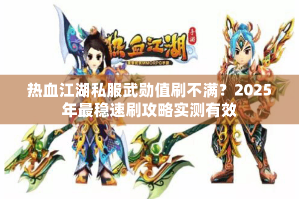 热血江湖私服武勋值刷不满？2025年最稳速刷攻略实测有效