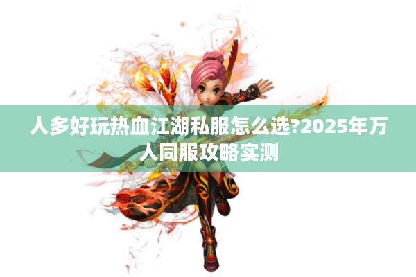 人多好玩热血江湖私服怎么选?2025年万人同服攻略实测