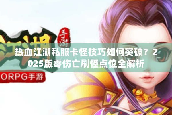 热血江湖私服卡怪技巧如何突破？2025版零伤亡刷怪点位全解析