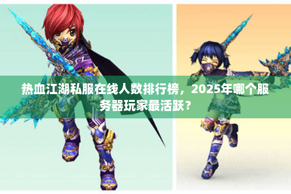 热血江湖私服在线人数排行榜，2025年哪个服务器玩家最活跃？