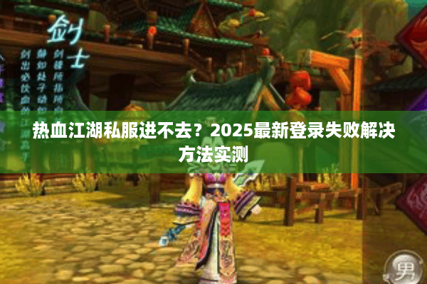 热血江湖私服进不去？2025最新登录失败解决方法实测