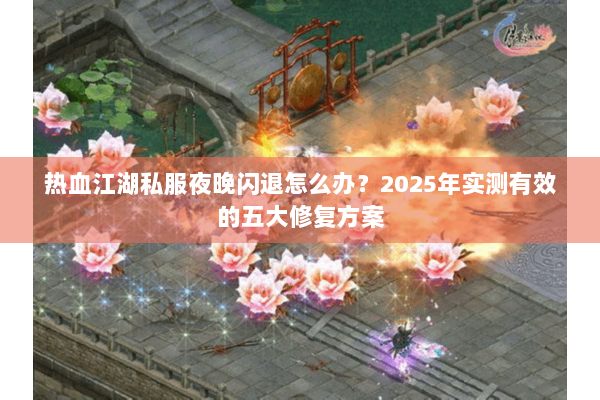 热血江湖私服夜晚闪退怎么办？2025年实测有效的五大修复方案