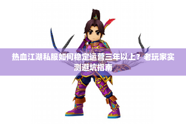 热血江湖私服如何稳定运营三年以上？老玩家实测避坑指南