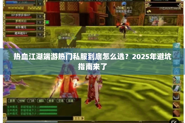 热血江湖端游热门私服到底怎么选？2025年避坑指南来了