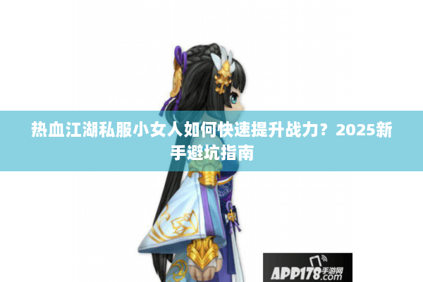热血江湖私服小女人如何快速提升战力？2025新手避坑指南