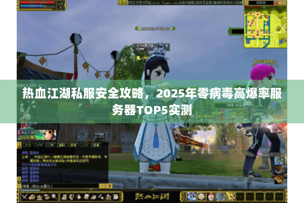 热血江湖私服安全攻略，2025年零病毒高爆率服务器TOP5实测