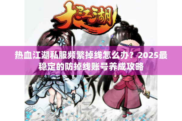 热血江湖私服频繁掉线怎么办？2025最稳定的防掉线账号养成攻略