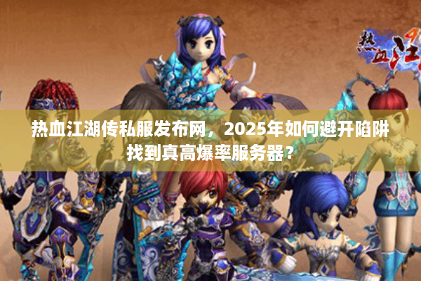 热血江湖传私服发布网，2025年如何避开陷阱找到真高爆率服务器？
