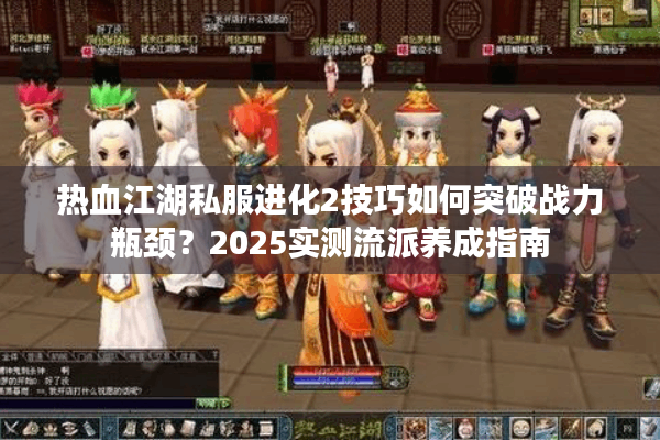 热血江湖私服进化2技巧如何突破战力瓶颈？2025实测流派养成指南