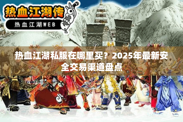 热血江湖私服在哪里买？2025年最新安全交易渠道盘点