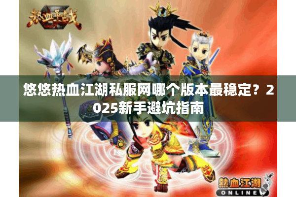 悠悠热血江湖私服网哪个版本最稳定？2025新手避坑指南