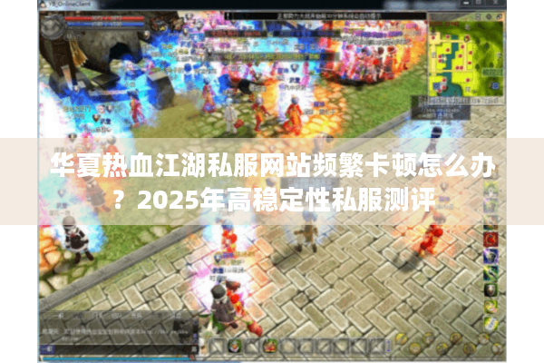 华夏热血江湖私服网站频繁卡顿怎么办？2025年高稳定性私服测评