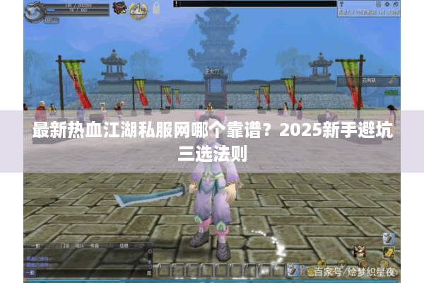 最新热血江湖私服网哪个靠谱？2025新手避坑三选法则