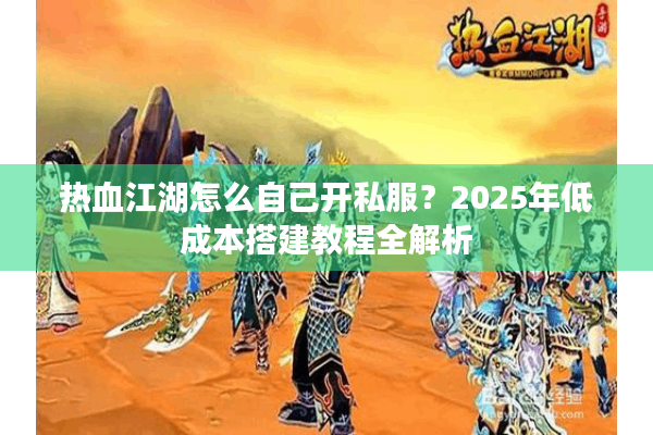 热血江湖怎么自己开私服？2025年低成本搭建教程全解析