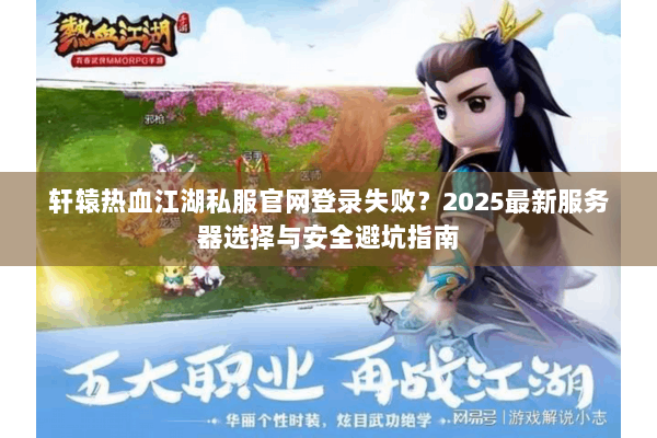 轩辕热血江湖私服官网登录失败？2025最新服务器选择与安全避坑指南