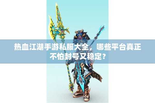 热血江湖手游私服大全，哪些平台真正不怕封号又稳定？