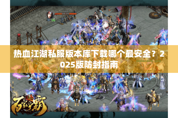 热血江湖私服版本库下载哪个最安全？2025版防封指南