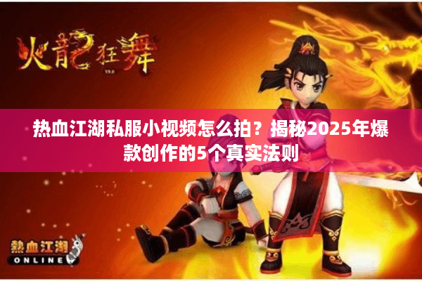 热血江湖私服小视频怎么拍？揭秘2025年爆款创作的5个真实法则