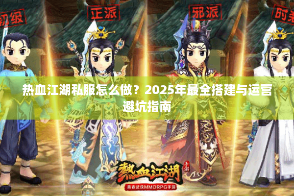热血江湖私服怎么做？2025年最全搭建与运营避坑指南