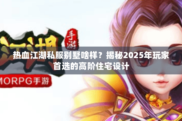 热血江湖私服别墅啥样？揭秘2025年玩家首选的高阶住宅设计