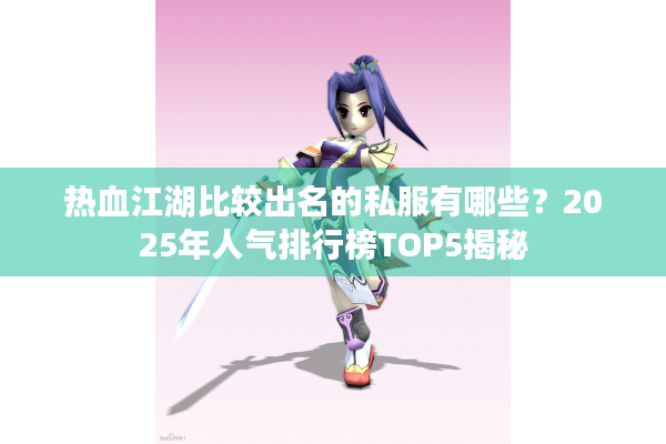 热血江湖比较出名的私服有哪些？2025年人气排行榜TOP5揭秘