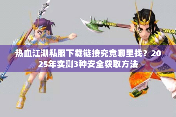 热血江湖私服下载链接究竟哪里找？2025年实测3种安全获取方法