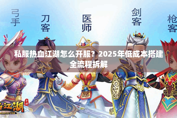 私服热血江湖怎么开服？2025年低成本搭建全流程拆解