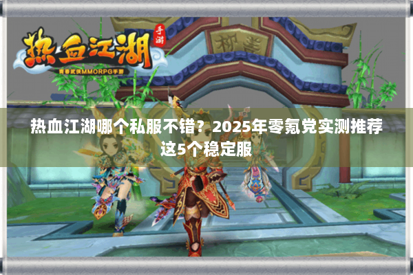 热血江湖哪个私服不错？2025年零氪党实测推荐这5个稳定服