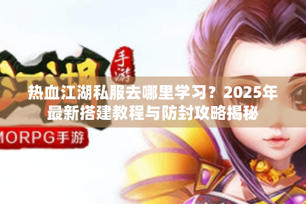 热血江湖私服去哪里学习？2025年最新搭建教程与防封攻略揭秘