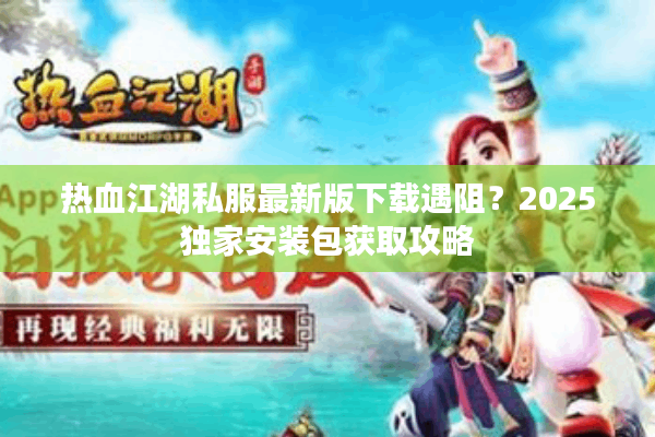 热血江湖私服最新版下载遇阻？2025独家安装包获取攻略