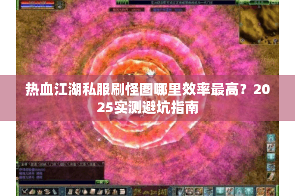 热血江湖私服刷怪图哪里效率最高？2025实测避坑指南