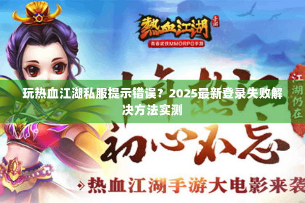 玩热血江湖私服提示错误？2025最新登录失败解决方法实测