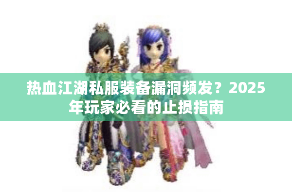 热血江湖私服装备漏洞频发？2025年玩家必看的止损指南