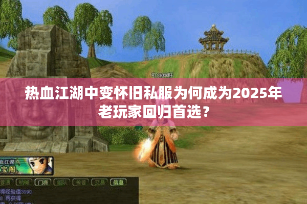 热血江湖中变怀旧私服为何成为2025年老玩家回归首选？