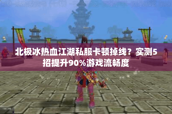 北极冰热血江湖私服卡顿掉线？实测5招提升90%游戏流畅度