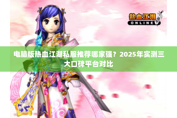 电脑版热血江湖私服推荐哪家强？2025年实测三大口碑平台对比