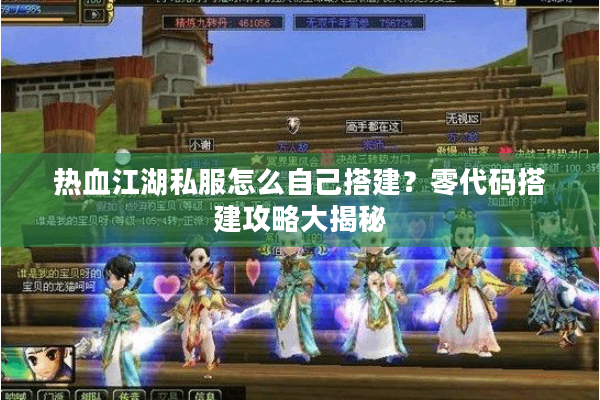 热血江湖私服怎么自己搭建？零代码搭建攻略大揭秘