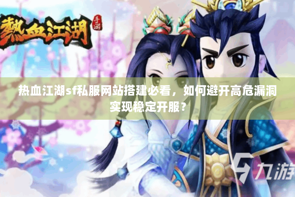 热血江湖sf私服网站搭建必看，如何避开高危漏洞实现稳定开服？