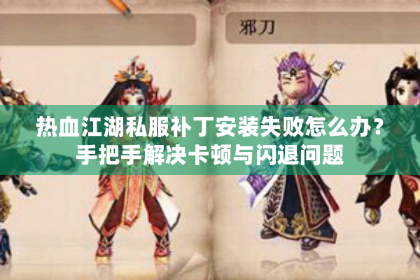 热血江湖私服补丁安装失败怎么办？手把手解决卡顿与闪退问题