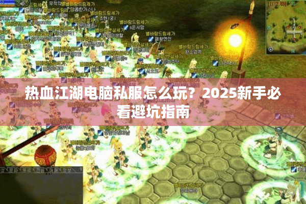 热血江湖电脑私服怎么玩？2025新手必看避坑指南
