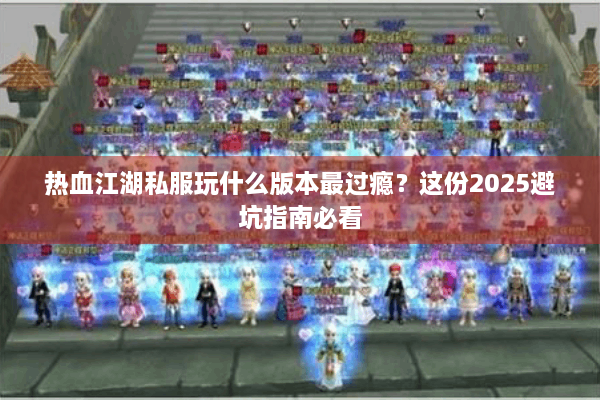热血江湖私服玩什么版本最过瘾？这份2025避坑指南必看