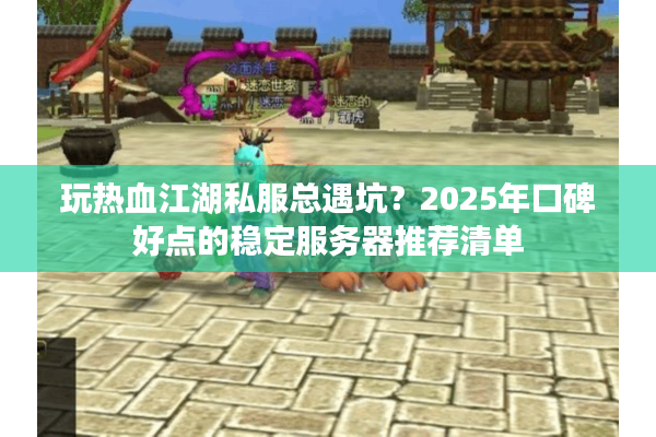 玩热血江湖私服总遇坑？2025年口碑好点的稳定服务器推荐清单