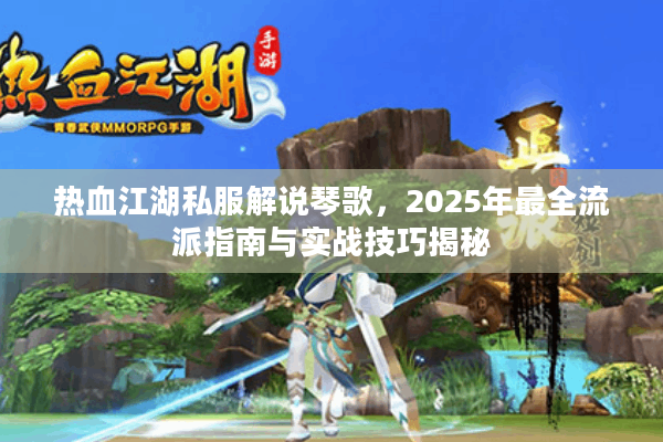 热血江湖私服解说琴歌，2025年最全流派指南与实战技巧揭秘