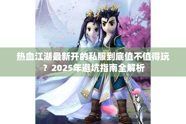 热血江湖最新开的私服到底值不值得玩？2025年避坑指南全解析
