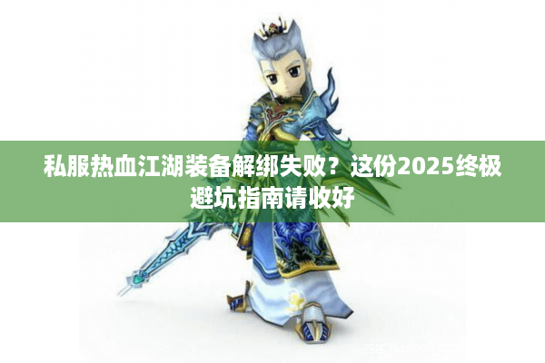 私服热血江湖装备解绑失败？这份2025终极避坑指南请收好