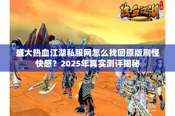 盛大热血江湖私服网怎么找回原版刷怪快感？2025年真实测评揭秘