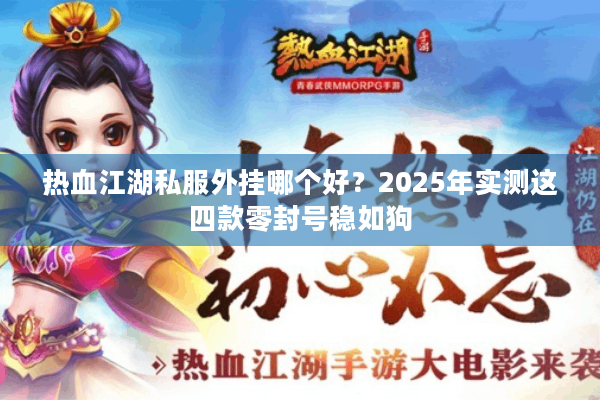 热血江湖私服外挂哪个好？2025年实测这四款零封号稳如狗