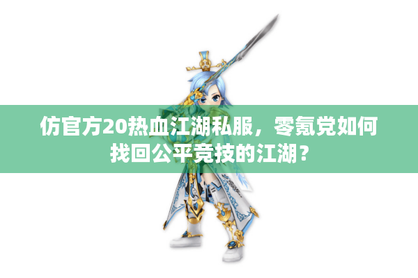 仿官方20热血江湖私服，零氪党如何找回公平竞技的江湖？